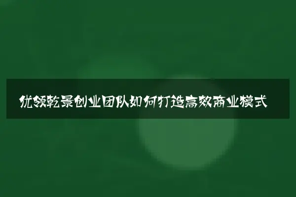 优领乾景创业团队如何打造高效商业模式