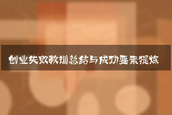 创业失败教训总结与成功要素提炼